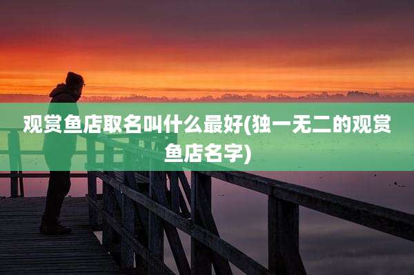 观赏鱼店取名叫什么最好(独一无二的观赏鱼店名字)