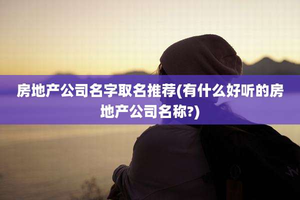 房地产公司名字取名推荐(有什么好听的房地产公司名称?)