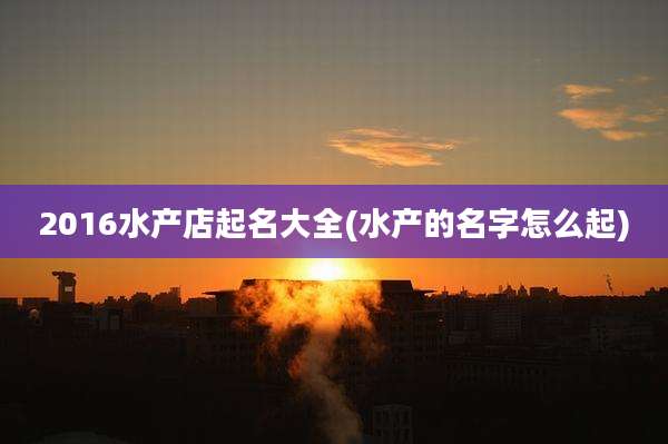 2016水产店起名大全(水产的名字怎么起)