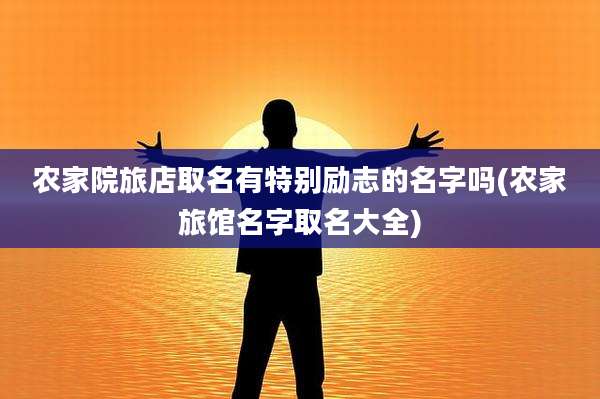 农家院旅店取名有特别励志的名字吗(农家旅馆名字取名大全)