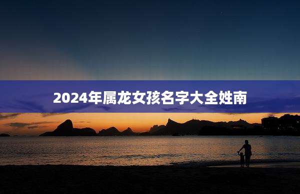 2024年属龙女孩名字大全姓南
