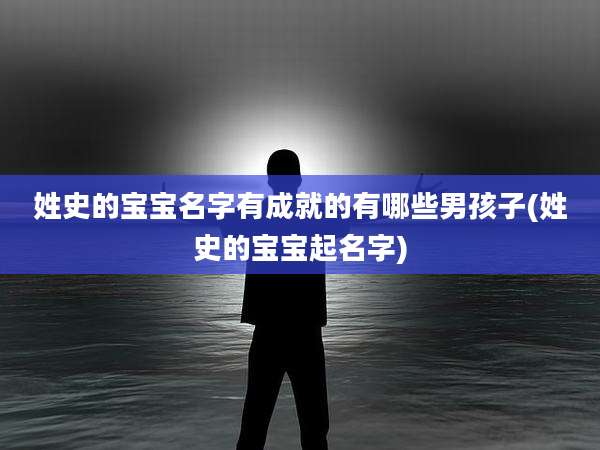 姓史的宝宝名字有成就的有哪些男孩子(姓史的宝宝起名字)