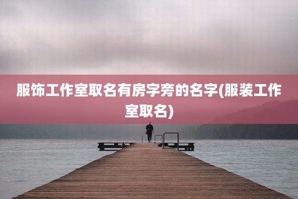 服饰工作室取名有房字旁的名字(服装工作室取名)