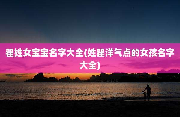 翟姓女宝宝名字大全(姓翟洋气点的女孩名字大全)