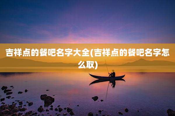 吉祥点的餐吧名字大全(吉祥点的餐吧名字怎么取)