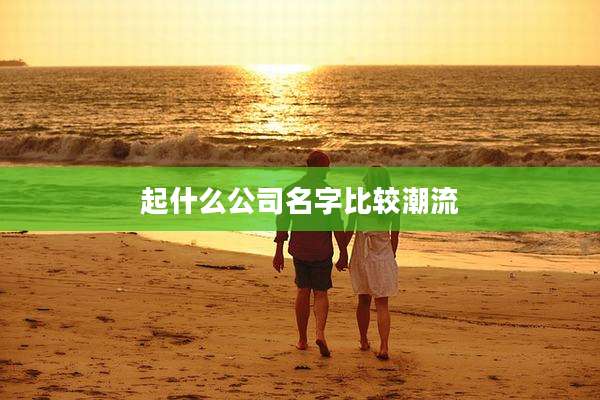 起什么公司名字比较潮流