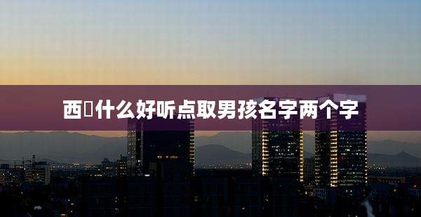 西燊什么好听点取男孩名字两个字