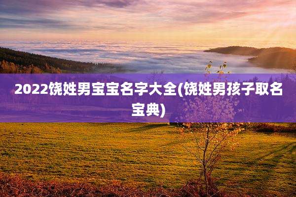 2022饶姓男宝宝名字大全(饶姓男孩子取名宝典)