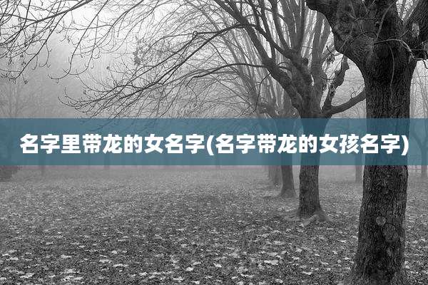 名字里带龙的女名字(名字带龙的女孩名字)