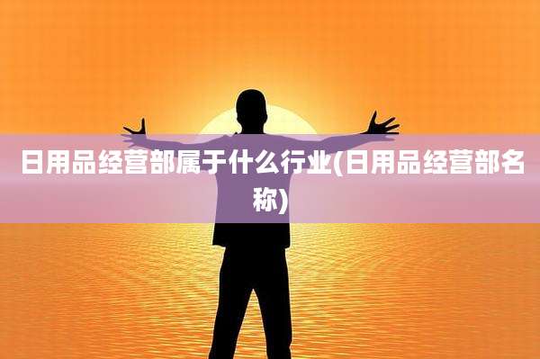日用品经营部属于什么行业(日用品经营部名称)