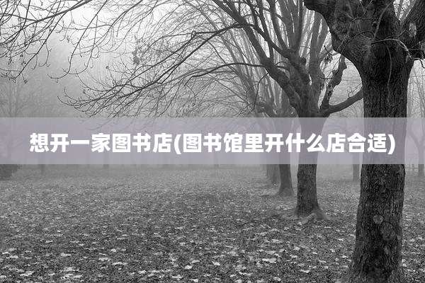 想开一家图书店(图书馆里开什么店合适)