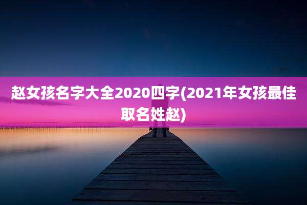 赵女孩名字大全2020四字(2021年女孩最佳取名姓赵)