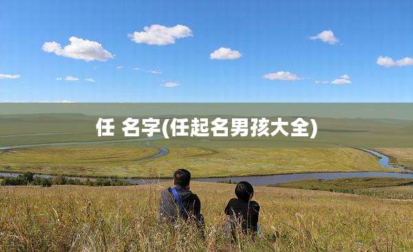 任 名字(任起名男孩大全)