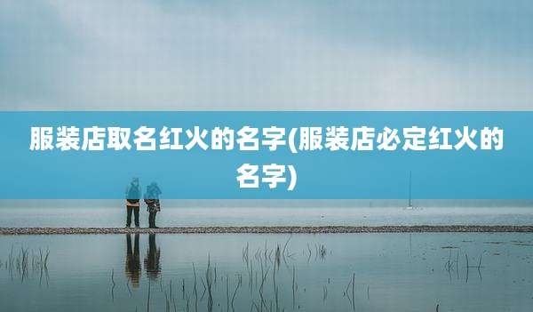 服装店取名红火的名字(服装店必定红火的名字)