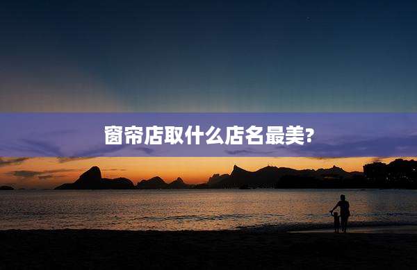 窗帘店取什么店名最美?