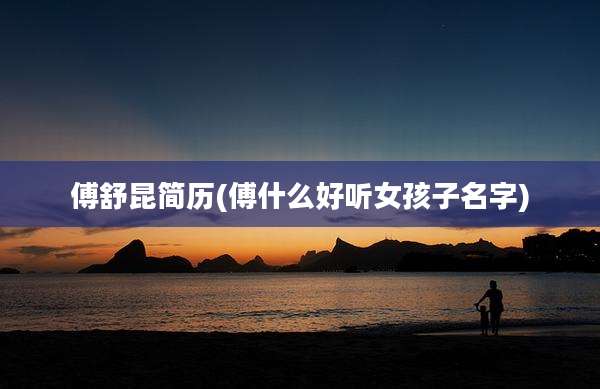 傅舒昆简历(傅什么好听女孩子名字)