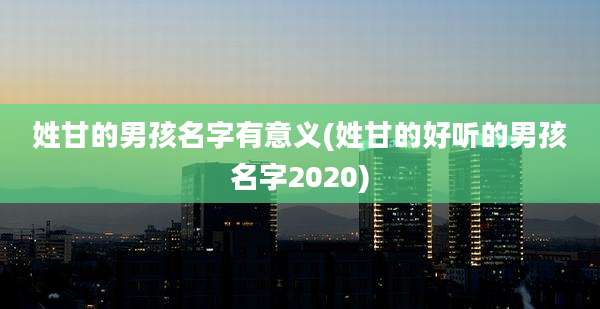 姓甘的男孩名字有意义(姓甘的好听的男孩名字2020)