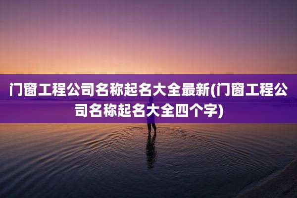 门窗工程公司名称起名大全最新(门窗工程公司名称起名大全四个字)