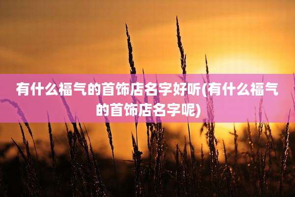 有什么福气的首饰店名字好听(有什么福气的首饰店名字呢)