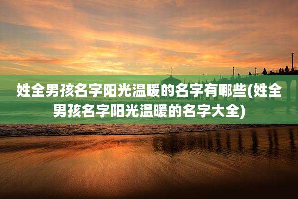 姓全男孩名字阳光温暖的名字有哪些(姓全男孩名字阳光温暖的名字大全)