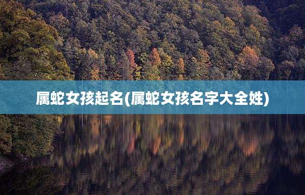 属蛇女孩起名(属蛇女孩名字大全姓)