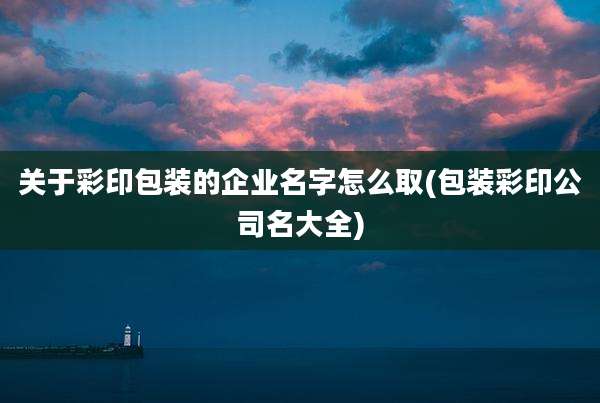关于彩印包装的企业名字怎么取(包装彩印公司名大全)