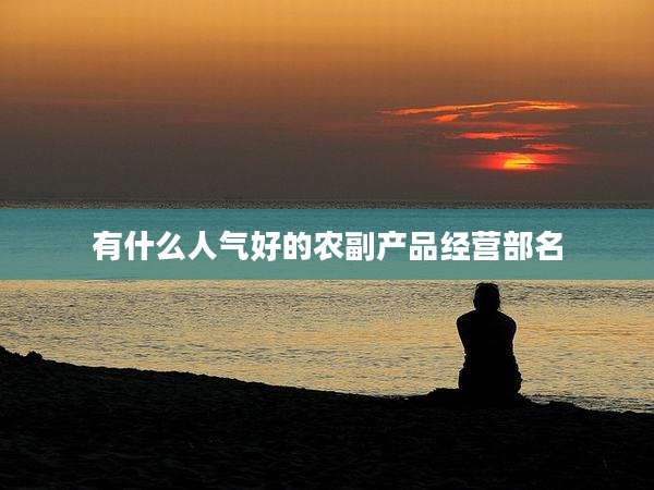 有什么人气好的农副产品经营部名