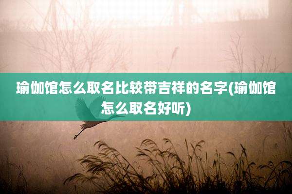 瑜伽馆怎么取名比较带吉祥的名字(瑜伽馆怎么取名好听)