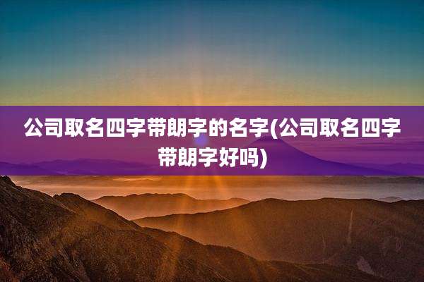 公司取名四字带朗字的名字(公司取名四字带朗字好吗)