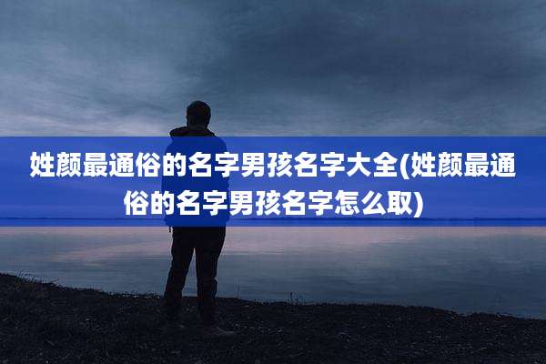 姓颜最通俗的名字男孩名字大全(姓颜最通俗的名字男孩名字怎么取)