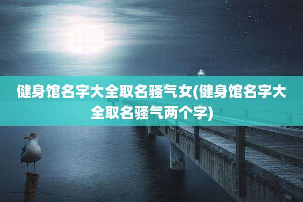 健身馆名字大全取名骚气女(健身馆名字大全取名骚气两个字)