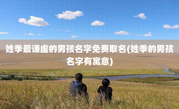 姓季最谦虚的男孩名字免费取名(姓季的男孩名字有寓意)