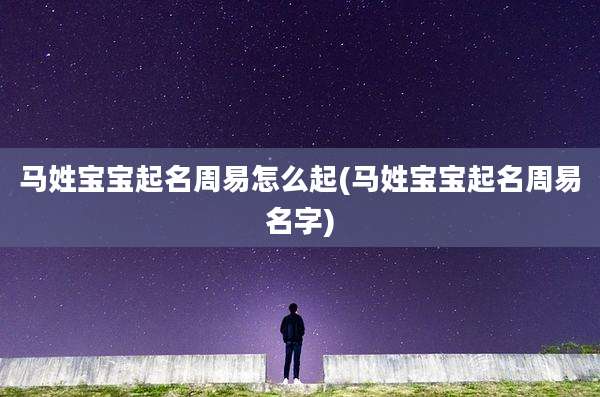马姓宝宝起名周易怎么起(马姓宝宝起名周易名字)