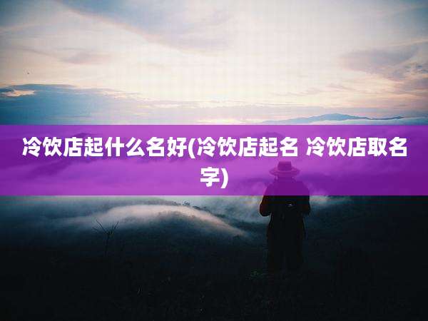 冷饮店起什么名好(冷饮店起名 冷饮店取名字)