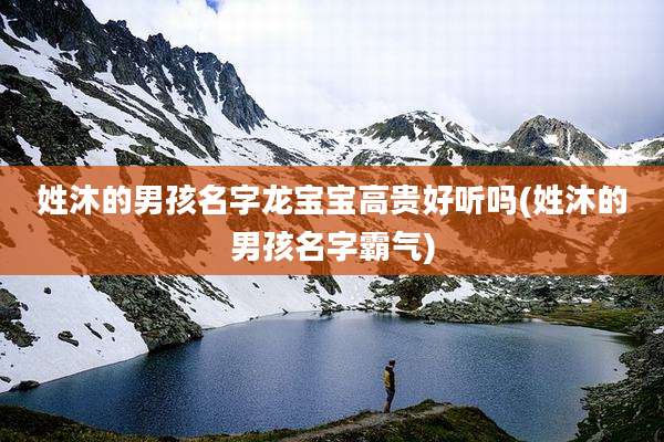 姓沐的男孩名字龙宝宝高贵好听吗(姓沐的男孩名字霸气)