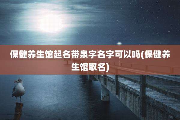 保健养生馆起名带泉字名字可以吗(保健养生馆取名)