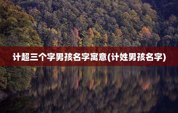 计超三个字男孩名字寓意(计姓男孩名字)