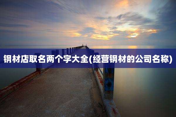 钢材店取名两个字大全(经营钢材的公司名称)