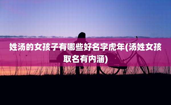 姓汤的女孩子有哪些好名字虎年(汤姓女孩取名有内涵)