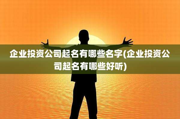 企业投资公司起名有哪些名字(企业投资公司起名有哪些好听)