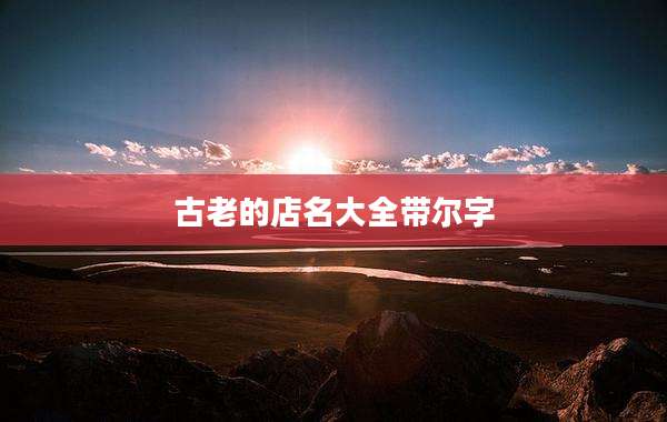 古老的店名大全带尔字
