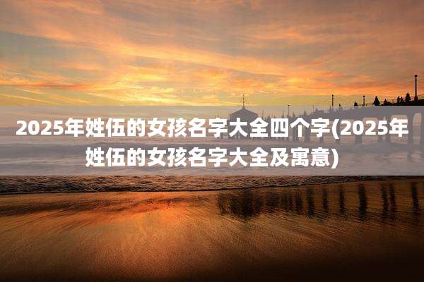 2025年姓伍的女孩名字大全四个字(2025年姓伍的女孩名字大全及寓意)