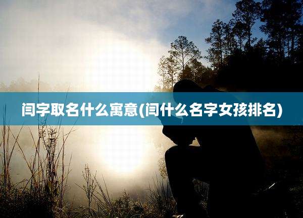 闫字取名什么寓意(闫什么名字女孩排名)