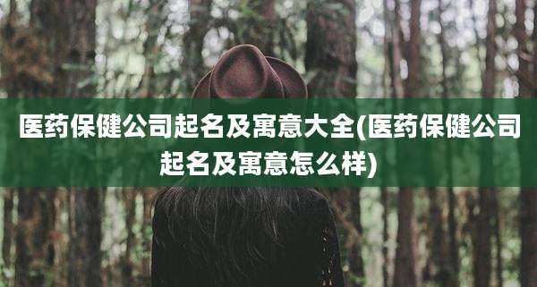 医药保健公司起名及寓意大全(医药保健公司起名及寓意怎么样)
