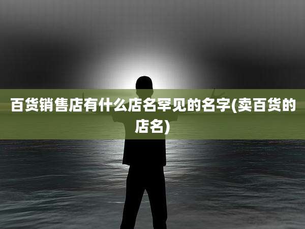 百货销售店有什么店名罕见的名字(卖百货的店名)