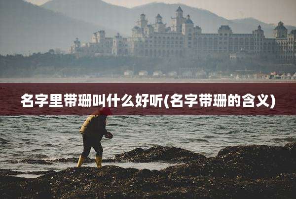 名字里带珊叫什么好听(名字带珊的含义)