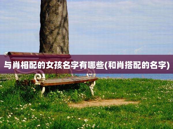 与肖相配的女孩名字有哪些(和肖搭配的名字)