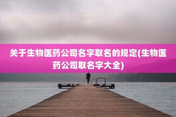 关于生物医药公司名字取名的规定(生物医药公司取名字大全)