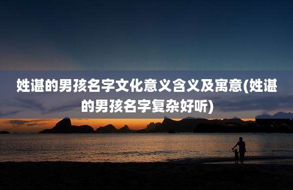 姓谌的男孩名字文化意义含义及寓意(姓谌的男孩名字复杂好听)