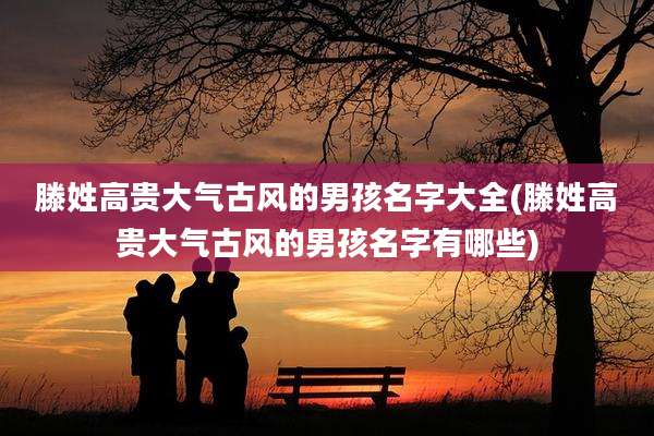 滕姓高贵大气古风的男孩名字大全(滕姓高贵大气古风的男孩名字有哪些)